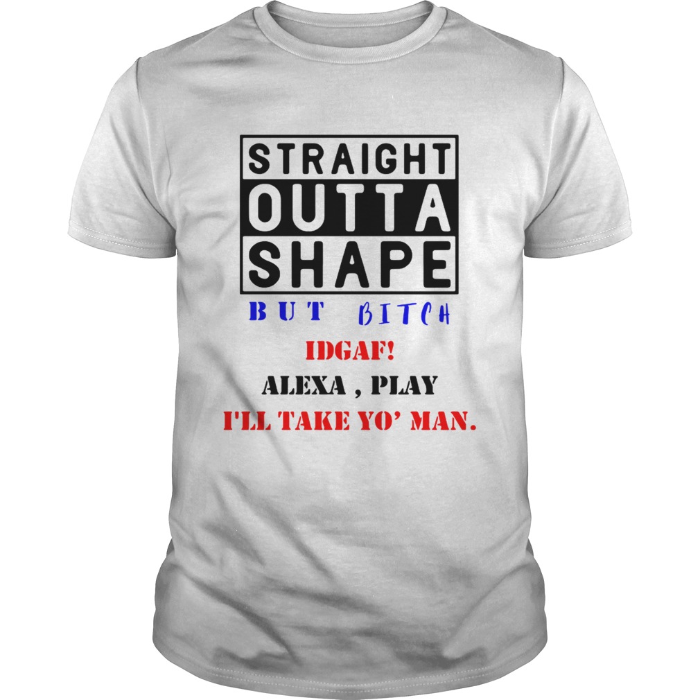 Straight outta shape but bitch IDGAF Alexa play shirt