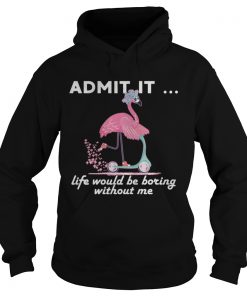 Admit It Life Would Be Boring Without Me Flamingo TShirt Hoodie