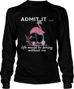 Admit It Life Would Be Boring Without Me Flamingo TShirt LongSleeve