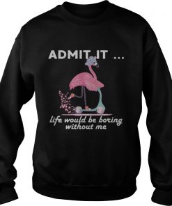 Admit It Life Would Be Boring Without Me Flamingo TShirt Sweatshirt