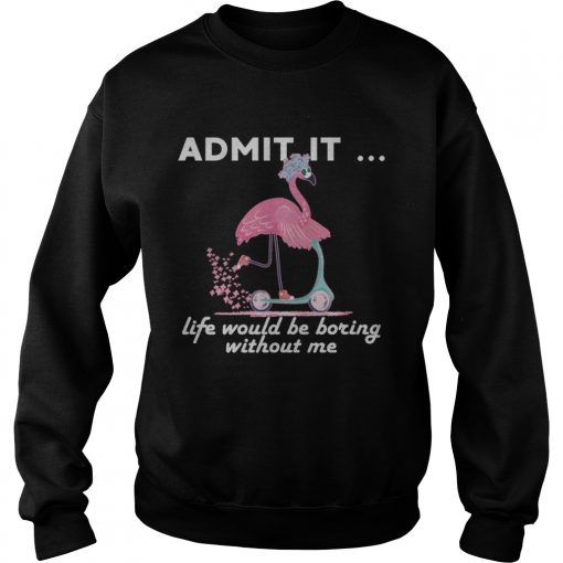 Admit It Life Would Be Boring Without Me Flamingo TShirt Sweatshirt