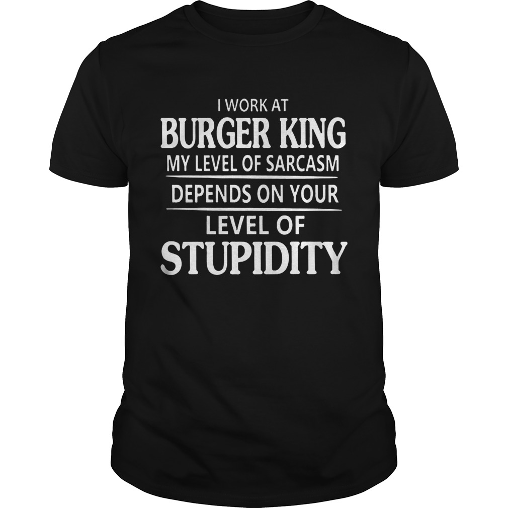 Burger King I work at Burger King My Level Of Sarcasm Shirt