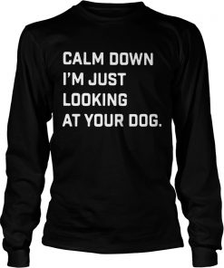 Calm down Im just looking at your dog  LongSleeve