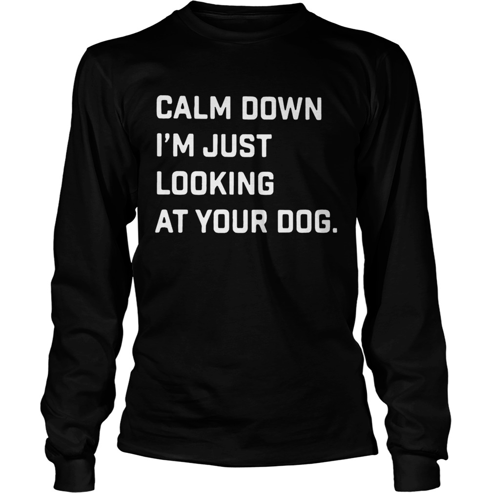 Calm down Im just looking at your dog LongSleeve
