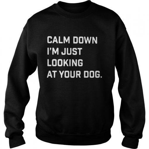 Calm down Im just looking at your dog  Sweatshirt