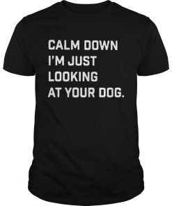 Calm down Im just looking at your dog  Unisex