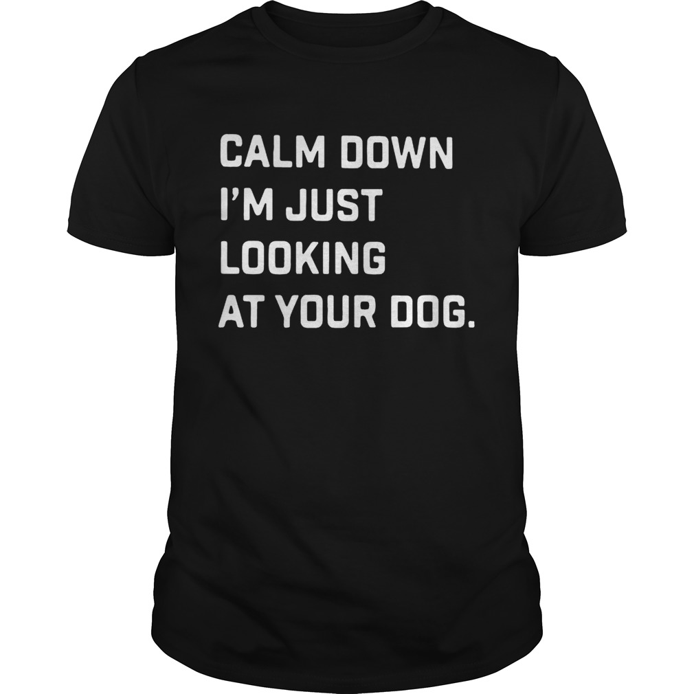 Calm Down Im Just Looking At Your Dog Shirt