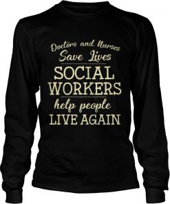 Doctors And Nurses Save Lives Social Workers Help People Live Again Shirt LongSleeve