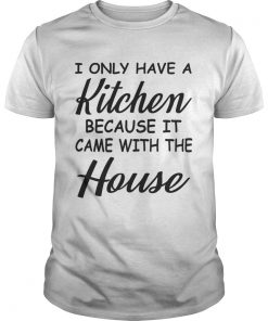 I Only Have A Kitchen Because It Came With The House TShirt Unisex