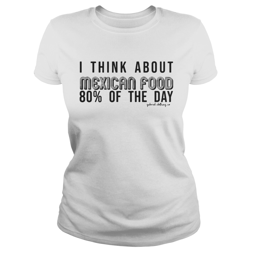 I Think About Mexican Food 80 Of The Day Shirt Classic Ladies
