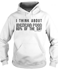 I Think About Mexican Food 80 Of The Day Shirt Hoodie