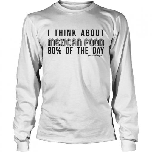 I Think About Mexican Food 80 Of The Day Shirt LongSleeve