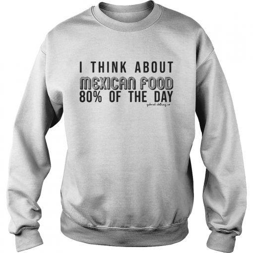 I Think About Mexican Food 80 Of The Day Shirt Sweatshirt
