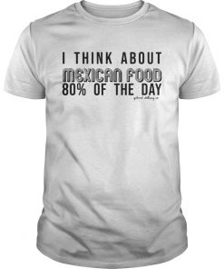 I Think About Mexican Food 80 Of The Day Shirt Unisex