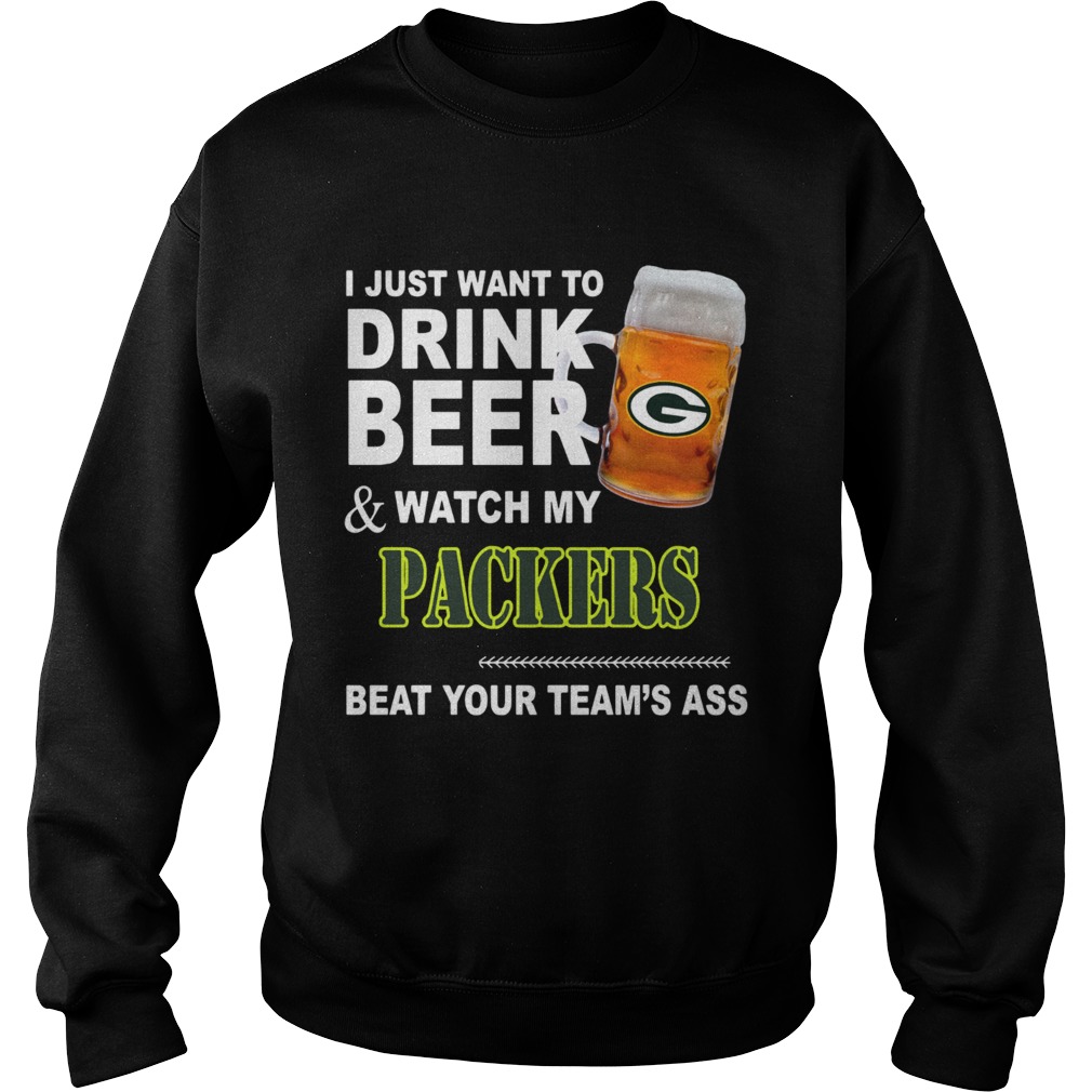 I just want to drink Beer and watch my Packers beat your teams ass Sweatshirt