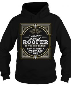 If You Think Hiring A Good Roofer Is Too Expensive Try Hiring A Cheap OneT Hoodie