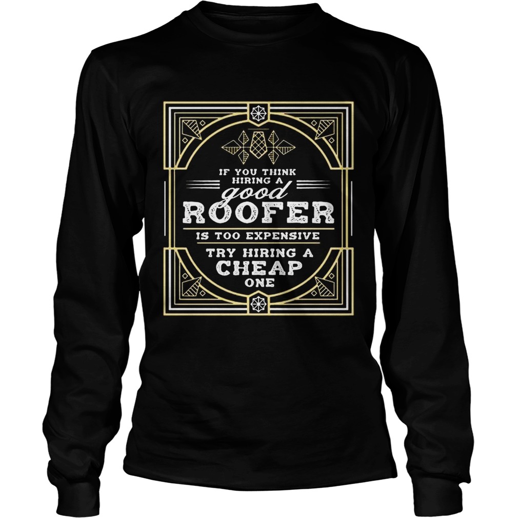 If You Think Hiring A Good Roofer Is Too Expensive Try Hiring A Cheap OneT LongSleeve
