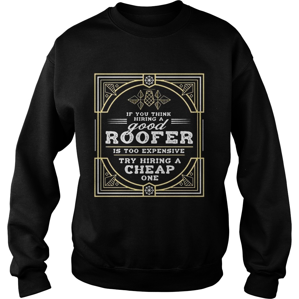 If You Think Hiring A Good Roofer Is Too Expensive Try Hiring A Cheap OneT Sweatshirt
