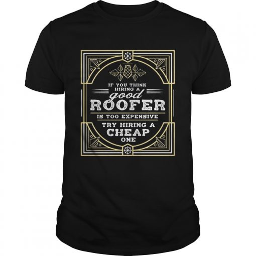 If You Think Hiring A Good Roofer Is Too Expensive Try Hiring A Cheap OneT Unisex