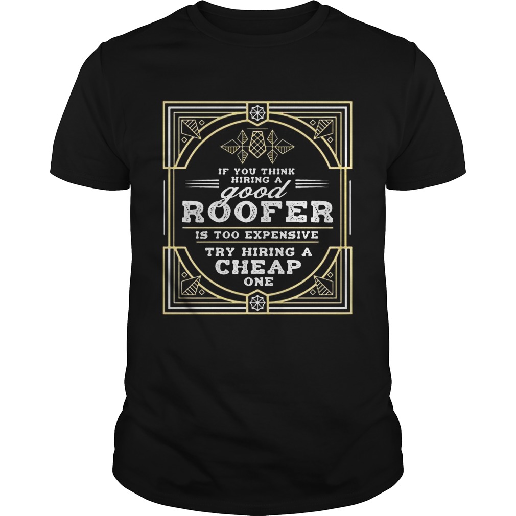 If You Think Hiring A Good Roofer Is Too Expensive Try Hiring A Cheap Onetshirt