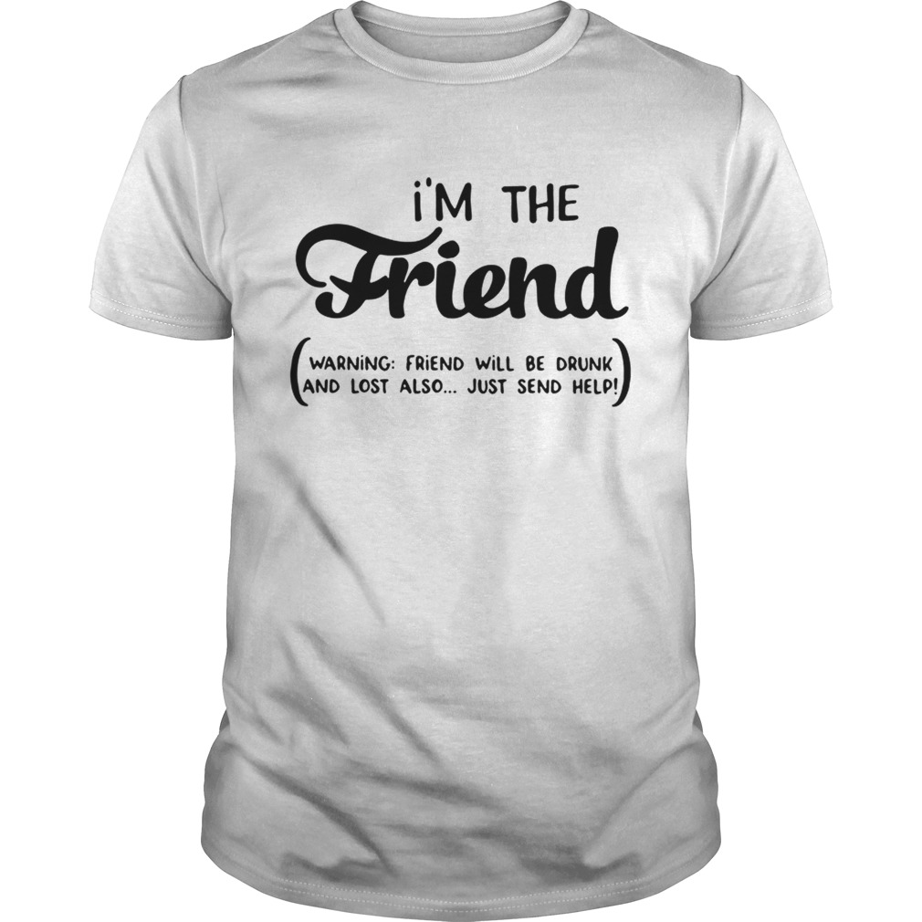 Im the friend warning friend will be drunk and lost also just send help shirt