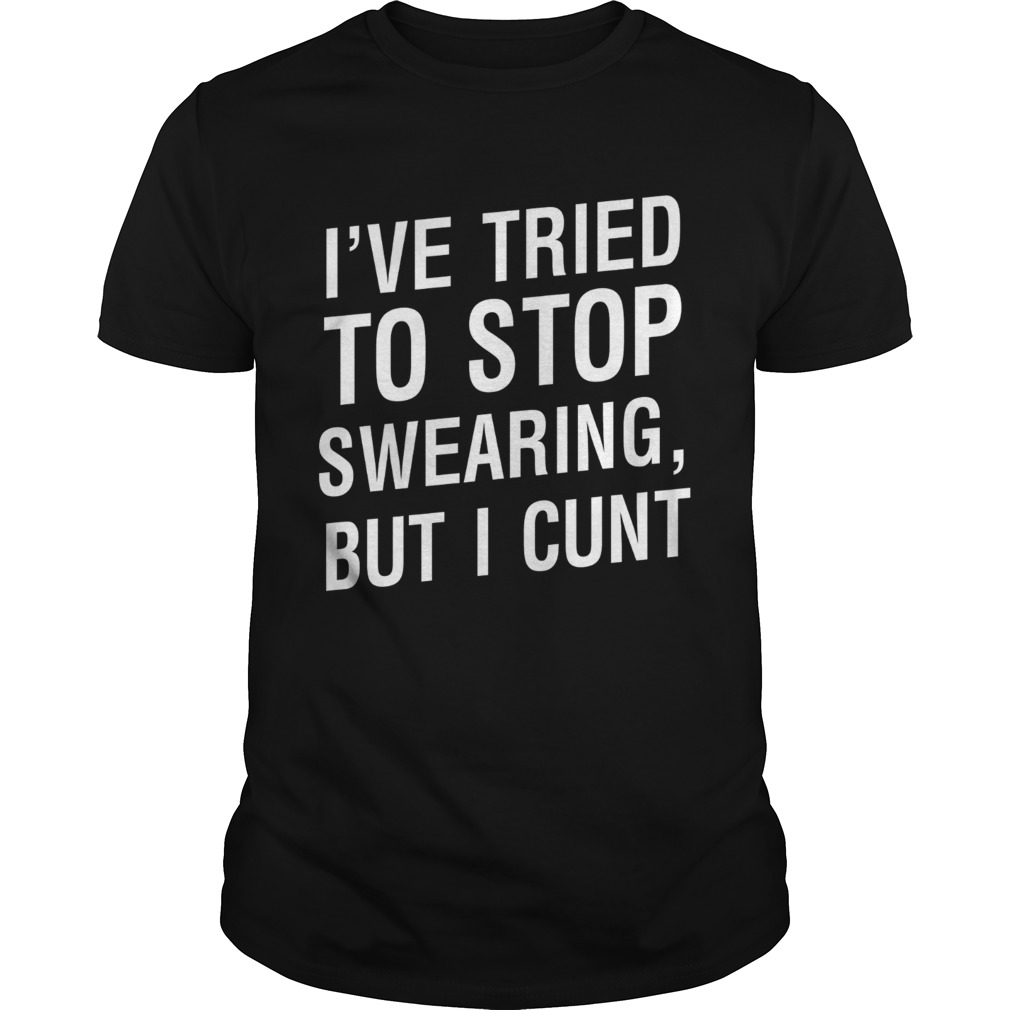 Ive tried to stop swearing but I cunt shirt