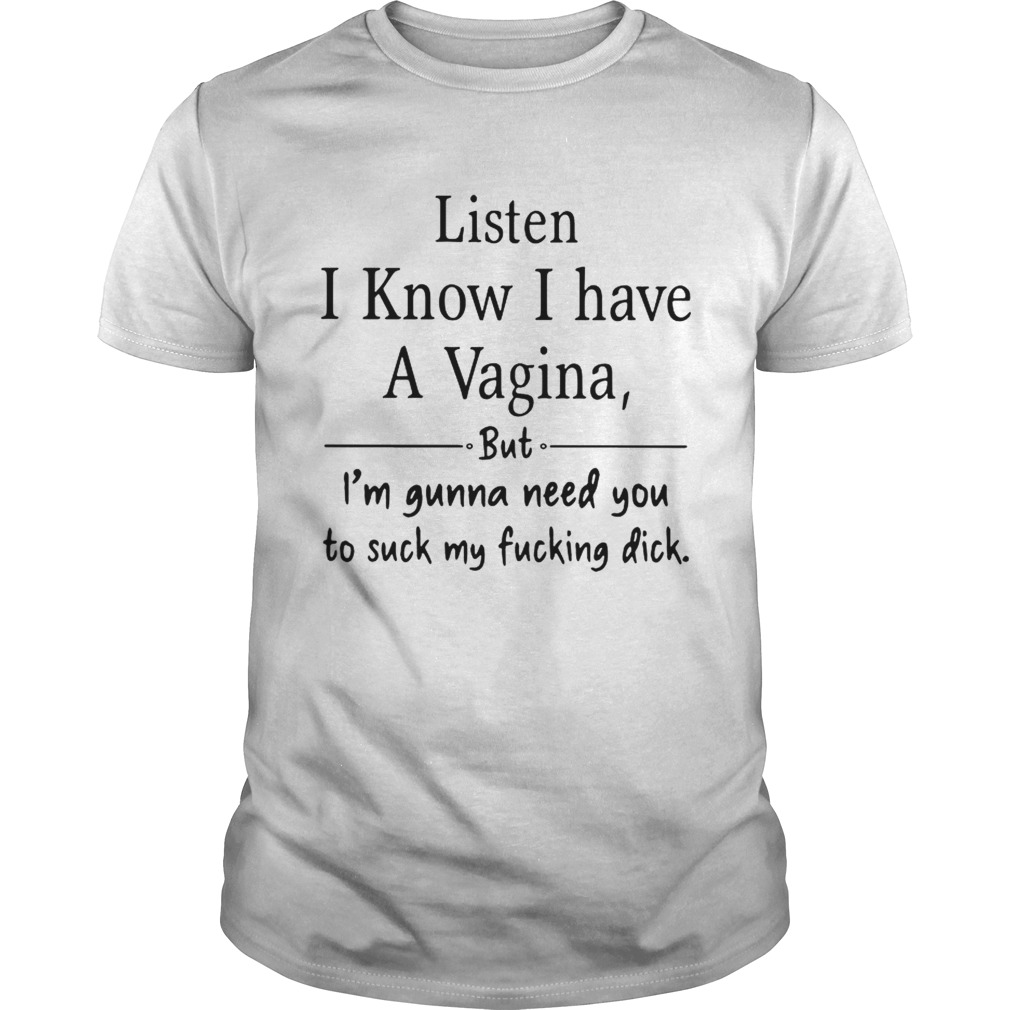 Listen I know I have a Vagina but Im gonna need you to suck my fucking dick shirt