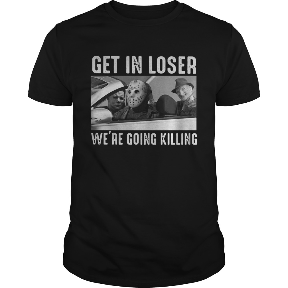 Michael Myers Freddy Krueger Jason Voorhees Get In Loser Were Going Killing Shirt