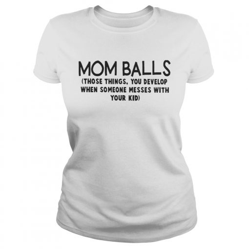 Mom Balls Those Things You Develop When Someone Messes With Your Kid Shirt Classic Ladies