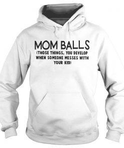 Mom Balls Those Things You Develop When Someone Messes With Your Kid Shirt Hoodie