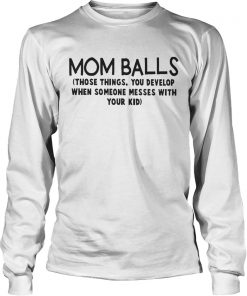 Mom Balls Those Things You Develop When Someone Messes With Your Kid Shirt LongSleeve