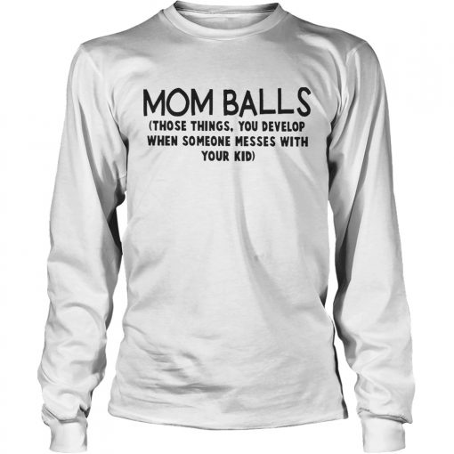 Mom Balls Those Things You Develop When Someone Messes With Your Kid Shirt LongSleeve