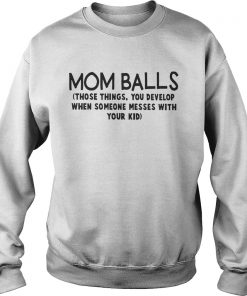 Mom Balls Those Things You Develop When Someone Messes With Your Kid Shirt Sweatshirt