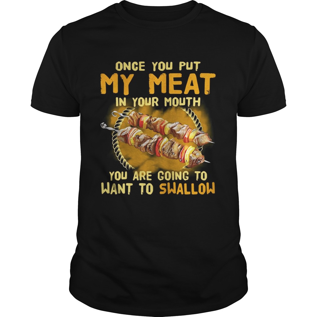 Once you put my meatin your mouth you are going to wantto shirt