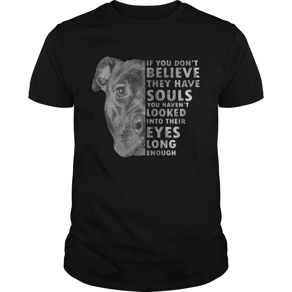 Pitbull if you dont believe they have souls you havent looked into their eyes long enough shirt