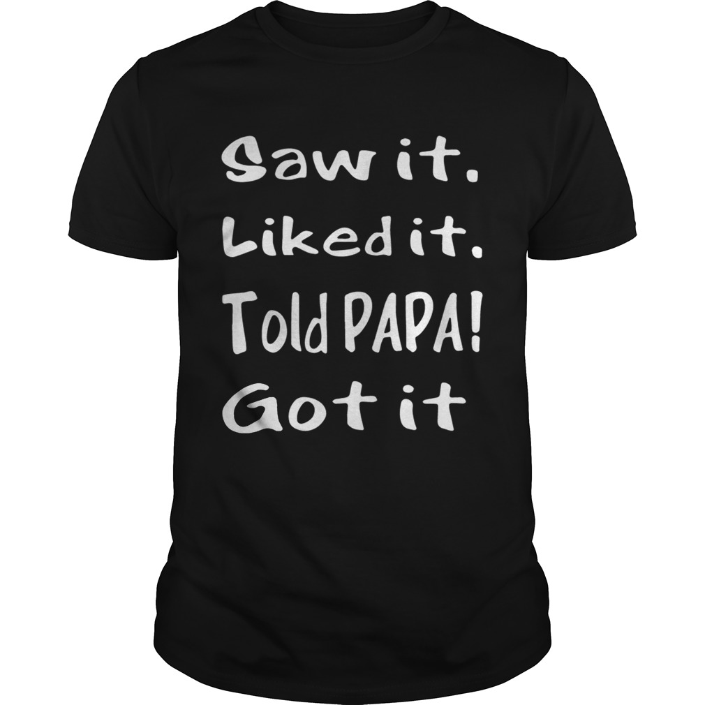 Saw it Liked it Told Papa Got it shirt