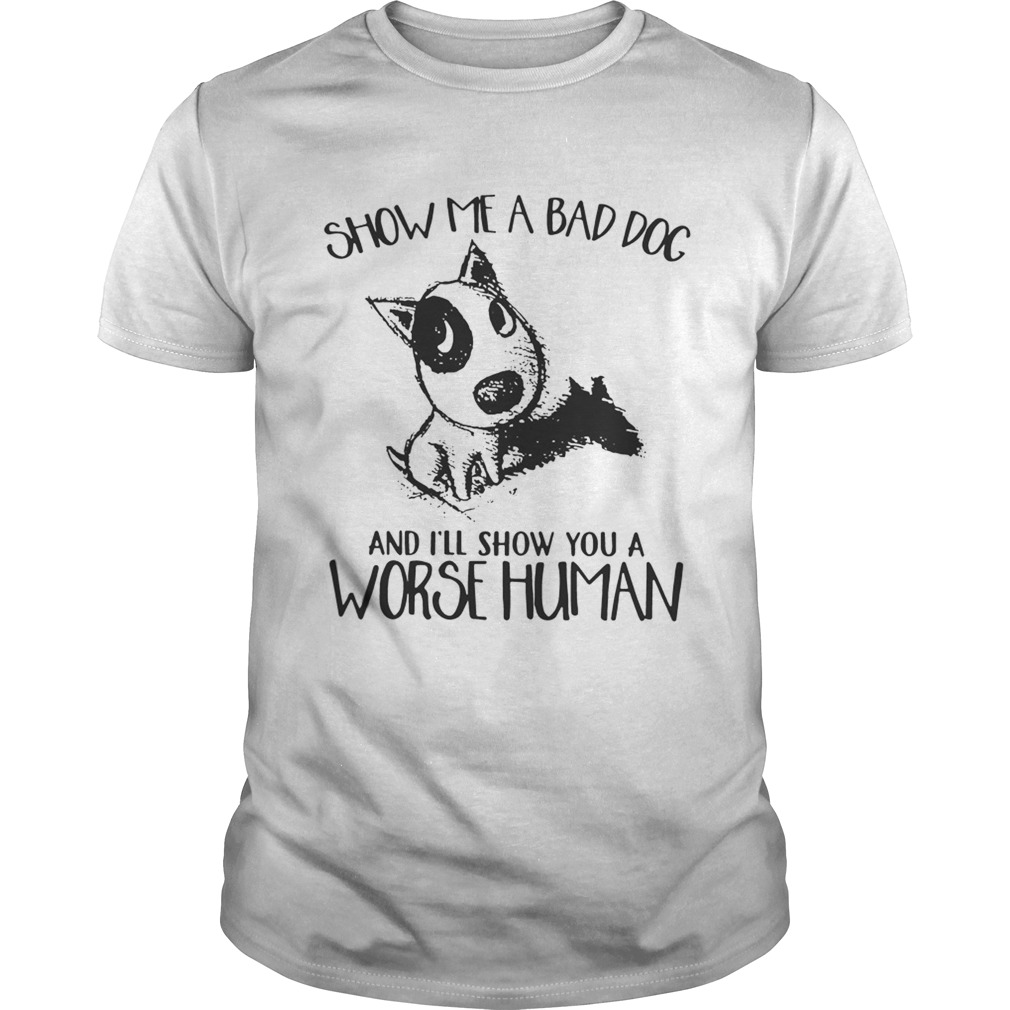 Show Me A Bad Dog And Ill Show You A Worse Human Sarcasm Pets Lovers Shirts