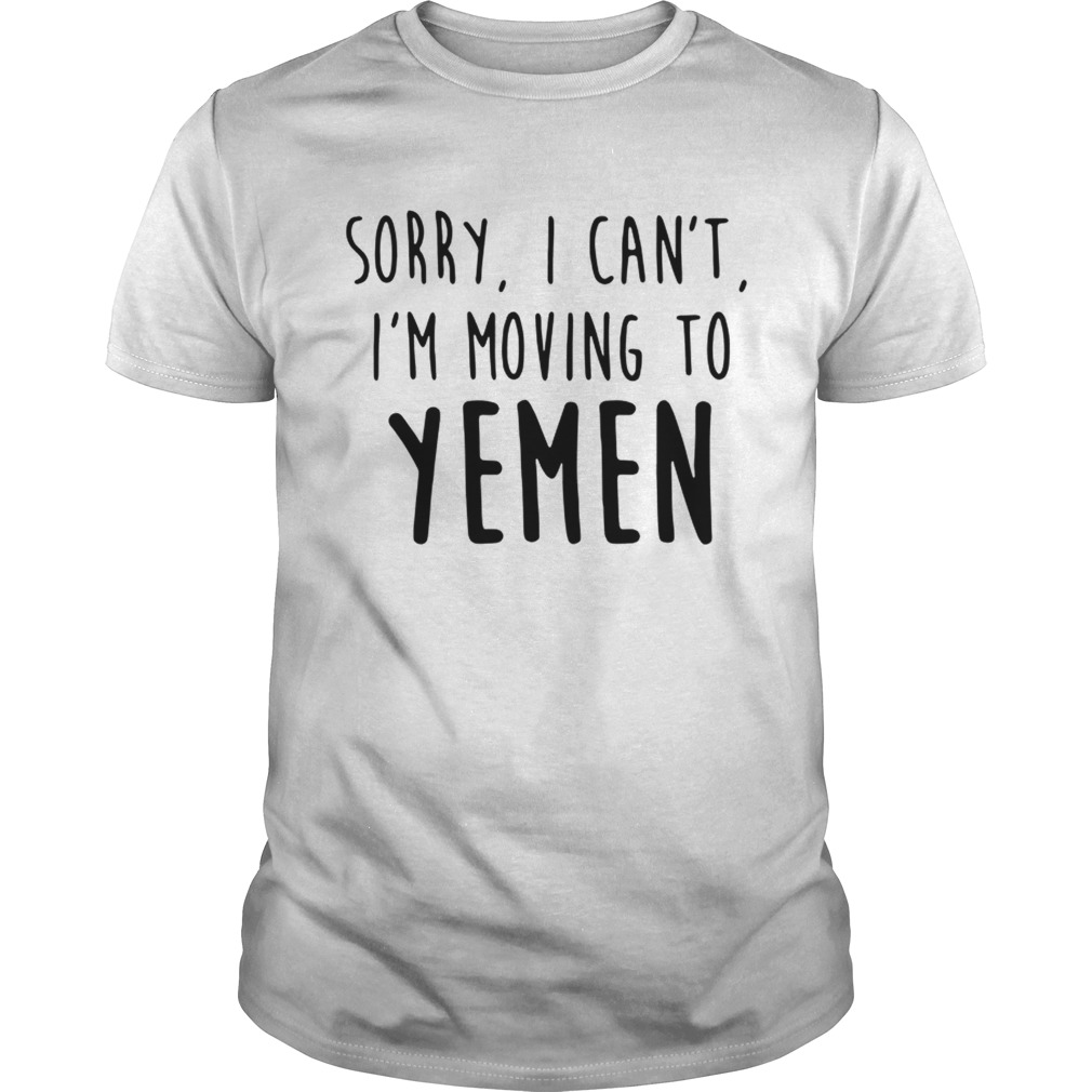 Sorry I Cant Im Moving To Yemen Shirt