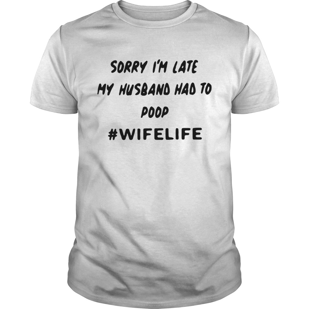 Sorry im late my husband had to poop wifelife shirt
