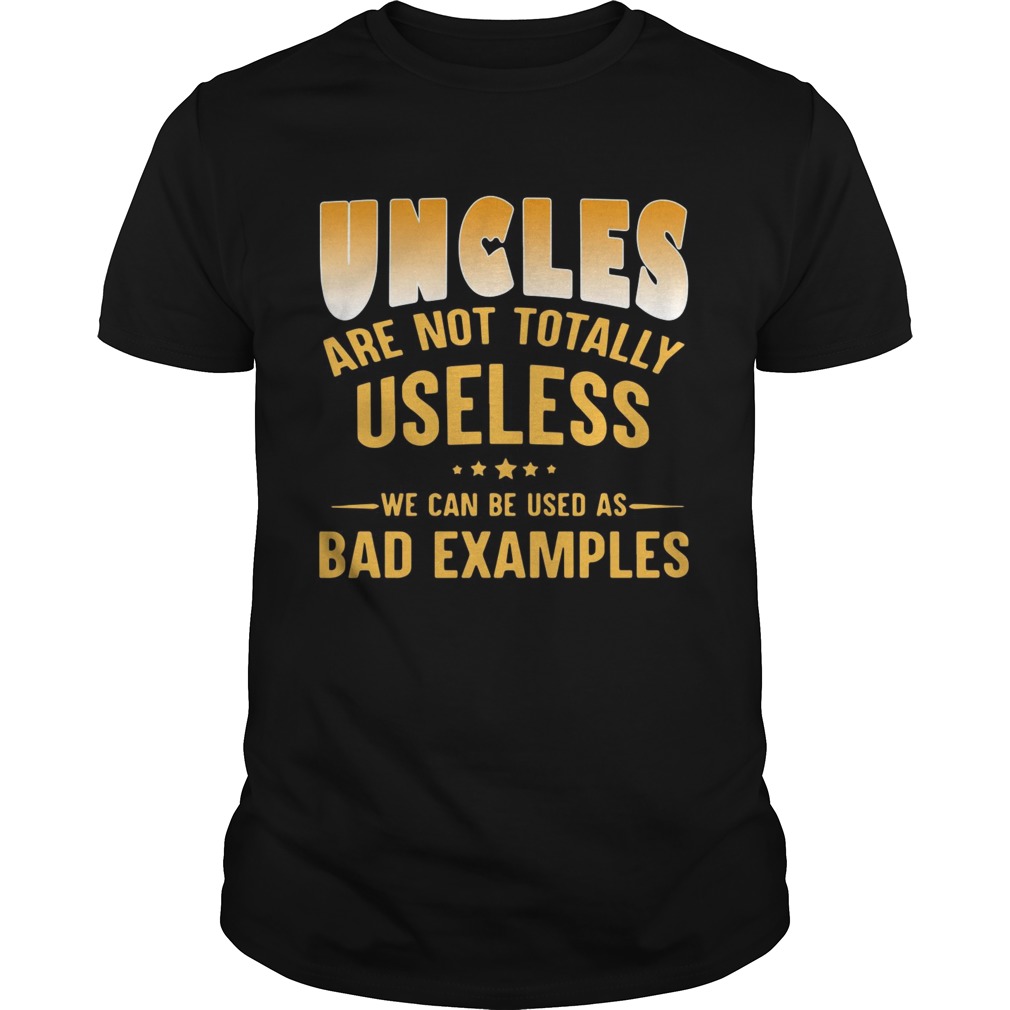 Uncles are not totally useless we can be used as bad examples shirt