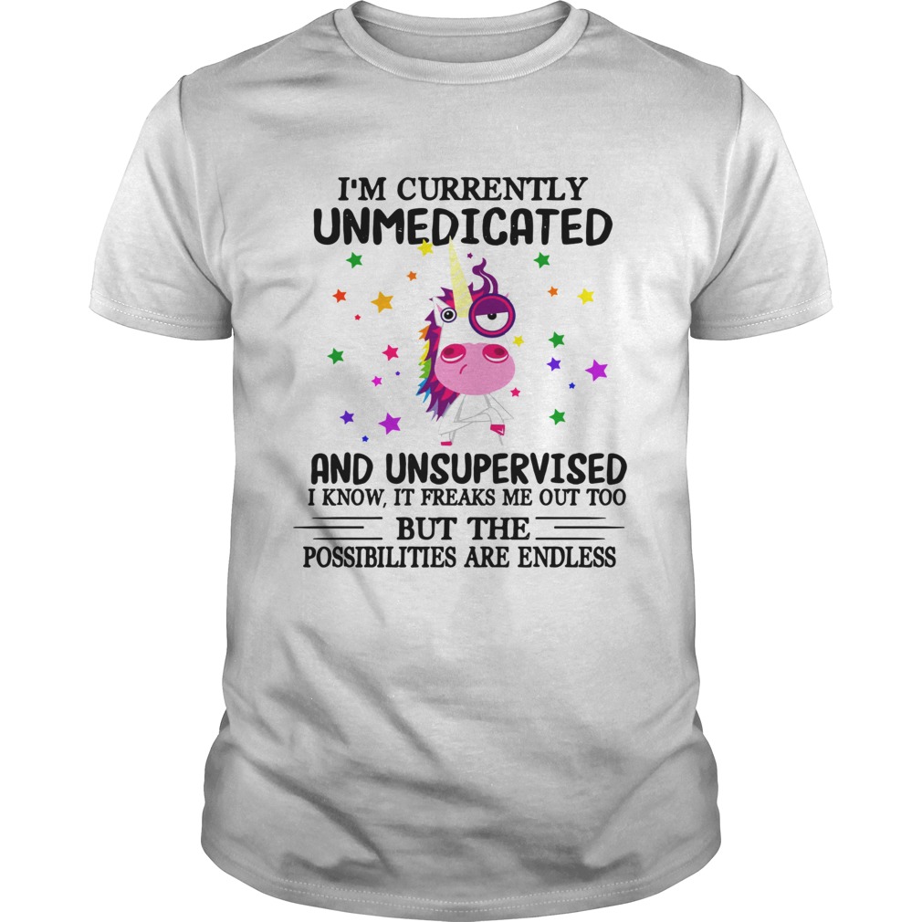 Unicorn Im currently Unmedicated and Unsupervised I know It freaks me out shirt
