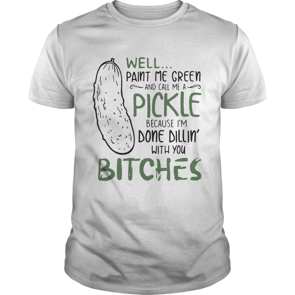 Well paint me green and call me a pickle because Im done dillin with you bitches shirt