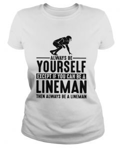 Always Be Yourself Except If You Can Be A Lineman Then Always Be A Lineman Ts Classic Ladies