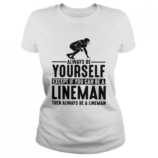 Always Be Yourself Except If You Can Be A Lineman Then Always Be A Lineman Ts Classic Ladies