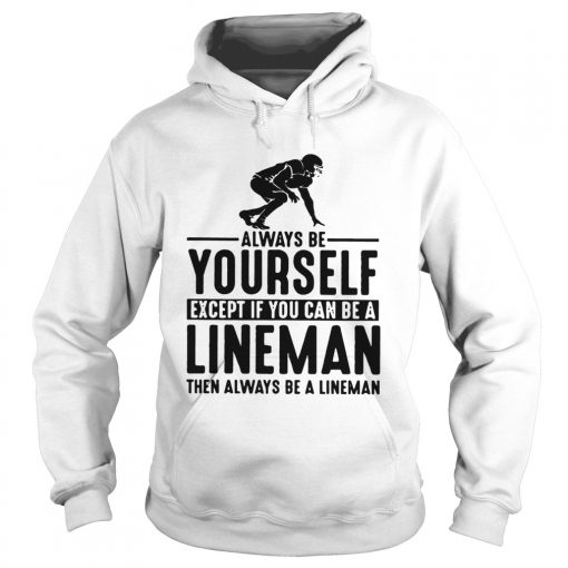 Always Be Yourself Except If You Can Be A Lineman Then Always Be A Lineman Ts Hoodie