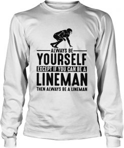 Always Be Yourself Except If You Can Be A Lineman Then Always Be A Lineman Ts LongSleeve