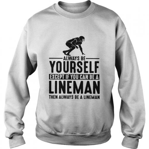 Always Be Yourself Except If You Can Be A Lineman Then Always Be A Lineman Ts Sweatshirt