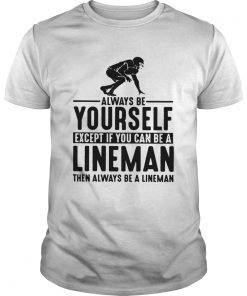 Always Be Yourself Except If You Can Be A Lineman Then Always Be A Lineman Ts Unisex