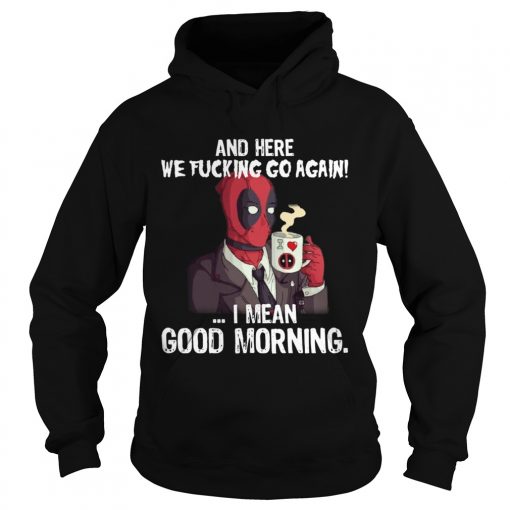 And here we fucking go again I mean good morning Deadpool  Hoodie