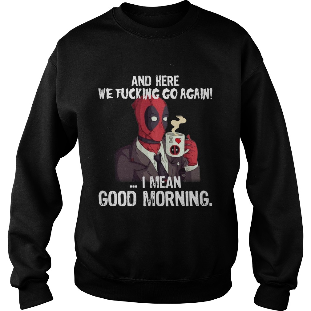And here we fucking go again I mean good morning Deadpool Sweatshirt